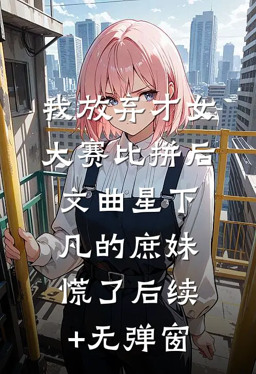 我放弃才女大赛比拼后，文曲星下凡的庶妹慌了后续+无弹窗