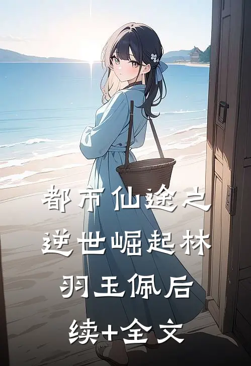 都市仙途之逆世崛起林羽玉佩后续+全文