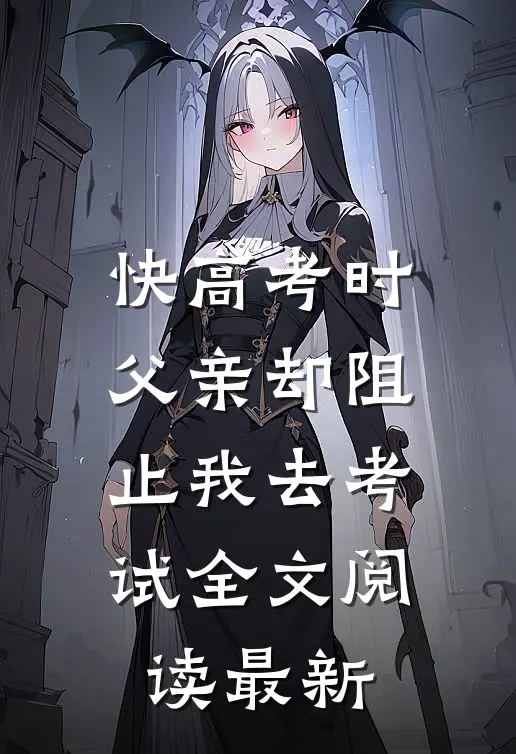 快高考时，父亲却阻止我去考试全文阅读最新