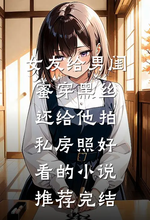 女友给男闺蜜穿黑丝，还给他拍私房照好看的小说推荐完结