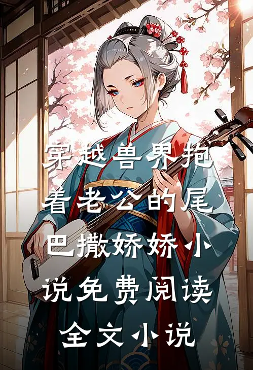 穿越兽界抱着老公的尾巴撒娇娇小说免费阅读全文小说