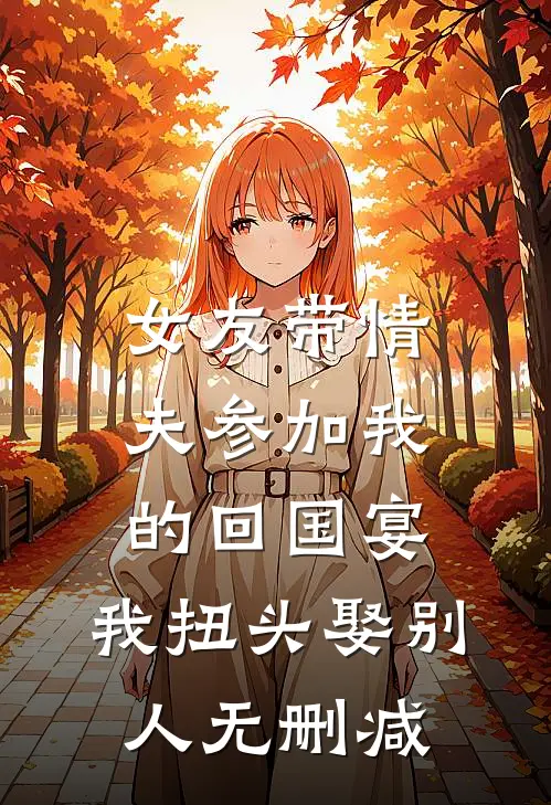 女友带情夫参加我的回国宴，我扭头娶别人无删减