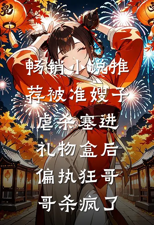 畅销小说推荐被准嫂子虐杀塞进礼物盒后，偏执狂哥哥杀疯了