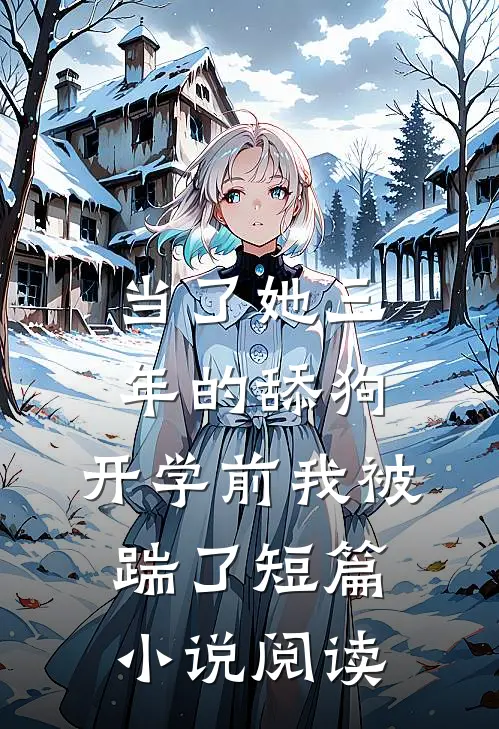 当了她三年的舔狗，开学前我被踹了短篇小说阅读
