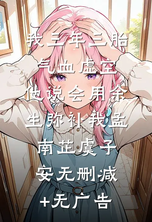 我三年三胎气血虚空，他说会用余生弥补我孟南芷虞子安无删减+无广告