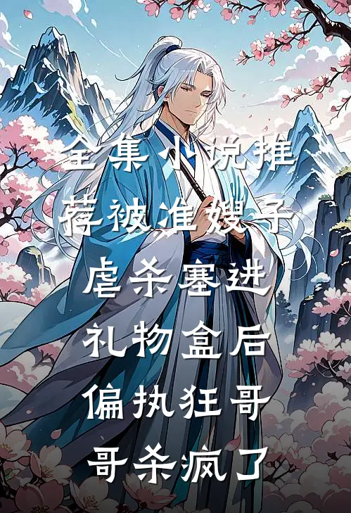 全集小说推荐被准嫂子虐杀塞进礼物盒后，偏执狂哥哥杀疯了