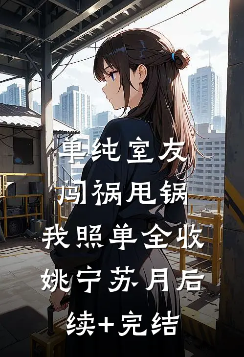 单纯室友闯祸甩锅，我照单全收姚宁苏月后续+完结