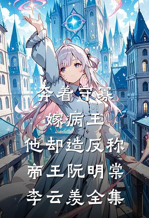 奔着守寡嫁病王，他却造反称帝王阮明棠李云羡全集
