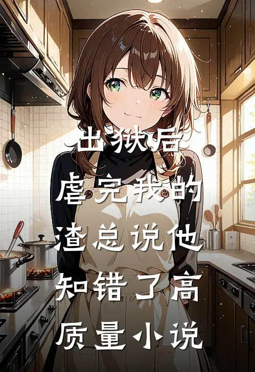 出狱后，虐完我的渣总说他知错了高质量小说