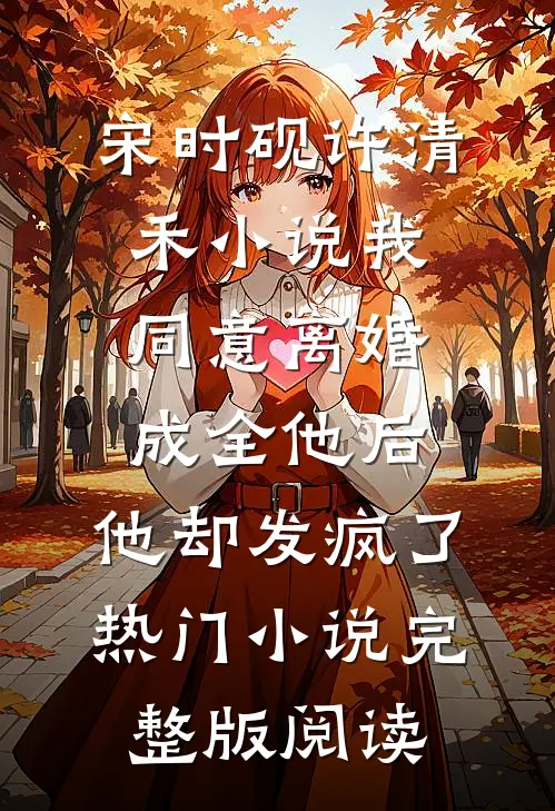 宋时砚许清禾小说我同意离婚成全他后，他却发疯了热门小说完整版阅读