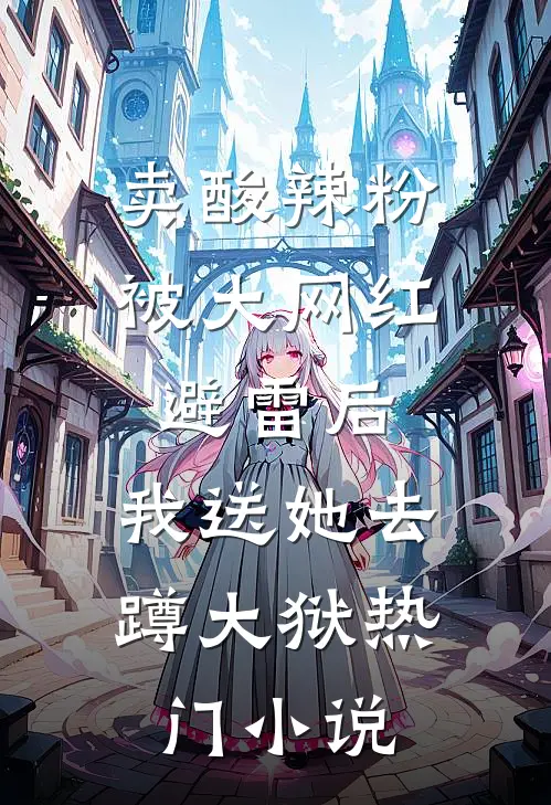 卖酸辣粉被大网红避雷后，我送她去蹲大狱热门小说