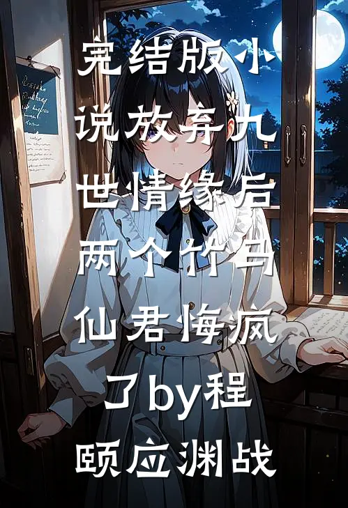 完结版小说放弃九世情缘后，两个竹马仙君悔疯了by程颐应渊战