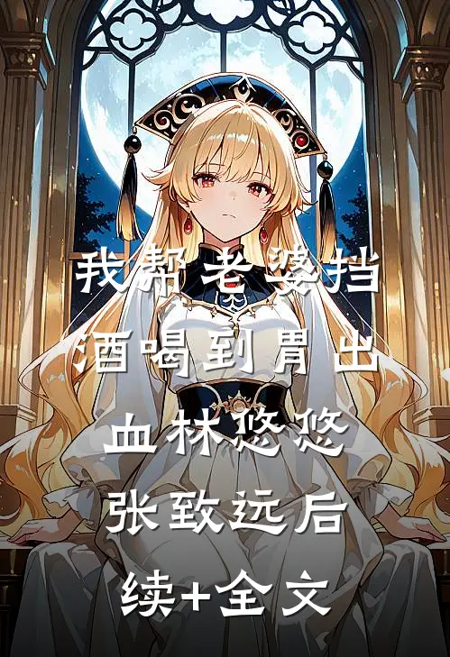 我帮老婆挡酒喝到胃出血林悠悠张致远后续+全文