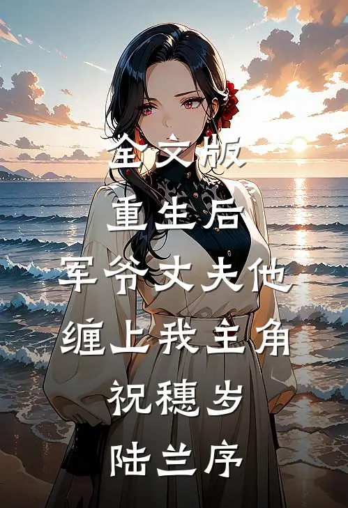 全文版重生后,军爷丈夫他缠上我 主角:祝穗岁陆兰序