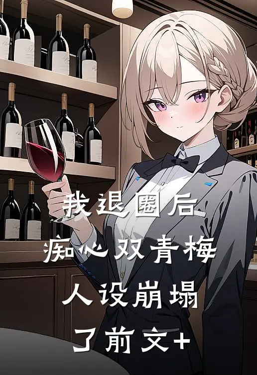 我退圈后，痴心双青梅人设崩塌了前文+