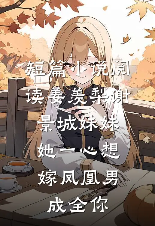 短篇小说阅读姜羡梨谢景城《妹妹她一心想嫁凤凰男,成全你》