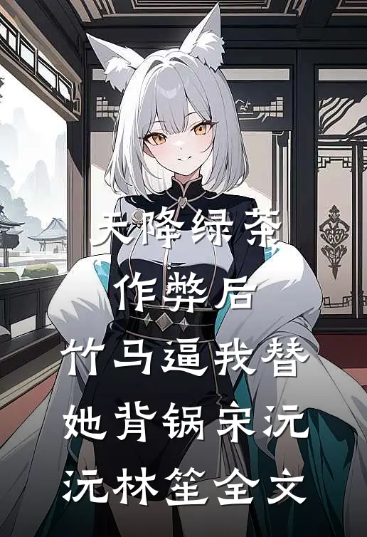 天降绿茶作弊后，竹马逼我替她背锅宋沅沅林笙全文
