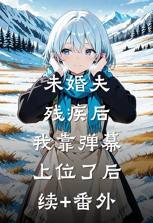 未婚夫残疾后，我靠弹幕上位了后续+番外