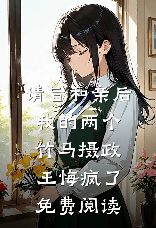 请旨和亲后，我的两个竹马摄政王悔疯了免费阅读