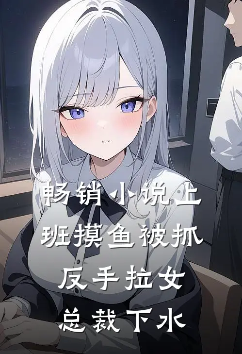 畅销小说上班摸鱼被抓，反手拉女总裁下水