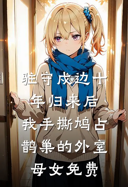 驻守戍边十年归来后，我手撕鸠占鹊巢的外室母女免费