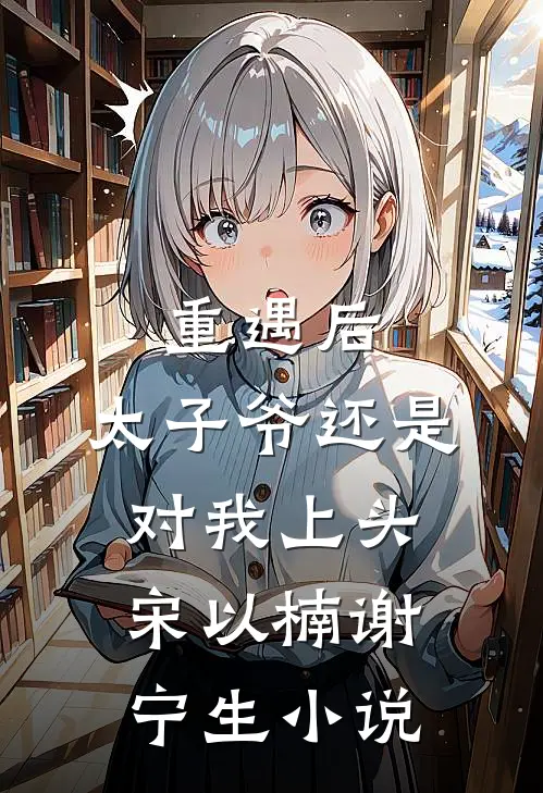 重遇后，太子爷还是对我上头宋以楠谢宁生小说