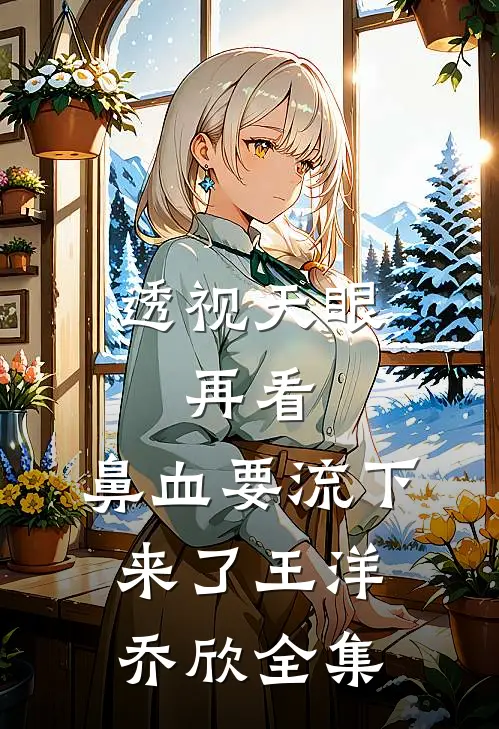 透视天眼：再看，鼻血要流下来了王洋乔欣全集