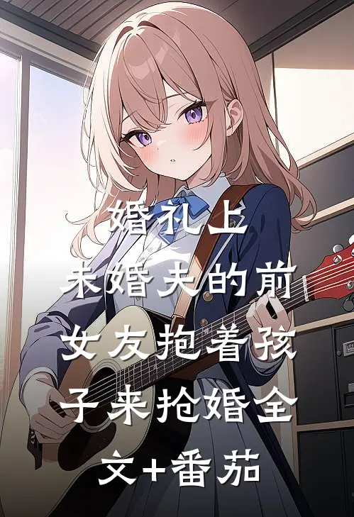 婚礼上，未婚夫的前女友抱着孩子来抢婚全文+番茄