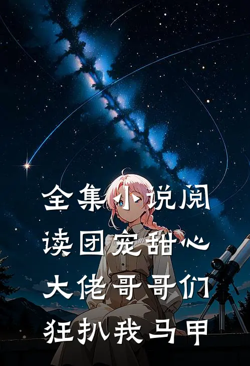 全集小说阅读团宠甜心，大佬哥哥们狂扒我马甲