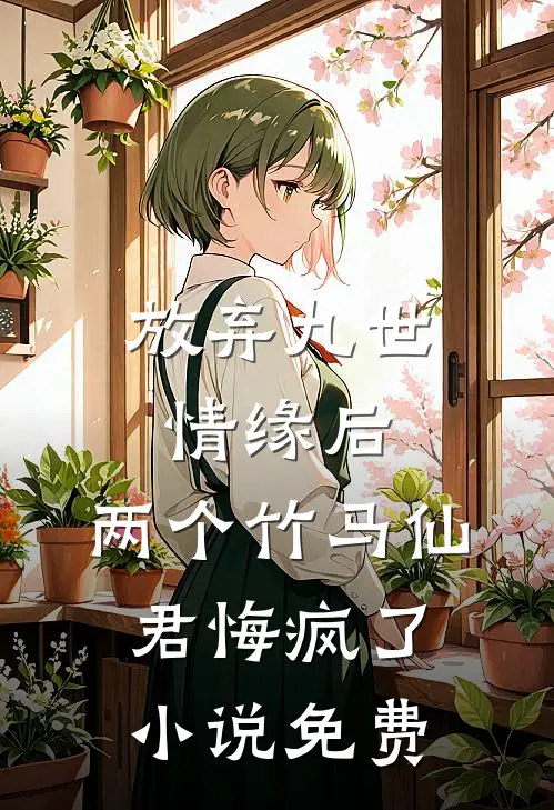 放弃九世情缘后，两个竹马仙君悔疯了小说免费
