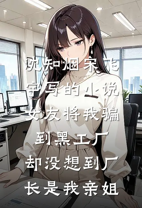沈知烟宋飞宇写的小说女友将我骗到黑工厂，却没想到厂长是我亲姐