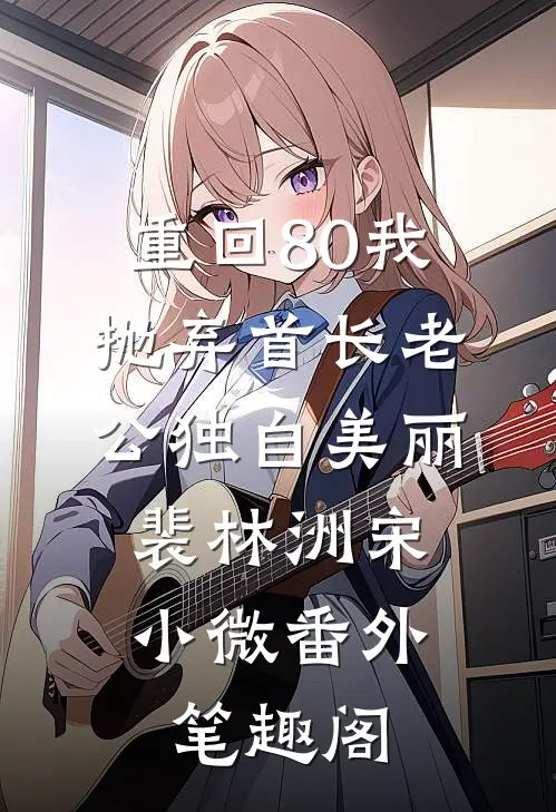 重回80我抛弃首长老公独自美丽：裴林洲宋小微番外笔趣阁