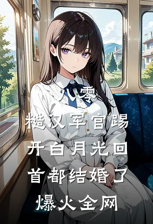 八零：糙汉军官踢开白月光回首都结婚了爆火全网