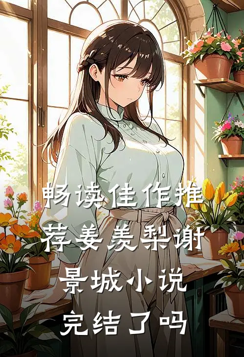 畅读佳作推荐姜羡梨谢景城小说完结了吗