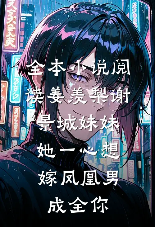 全本小说阅读姜羡梨谢景城《妹妹她一心想嫁凤凰男,成全你》