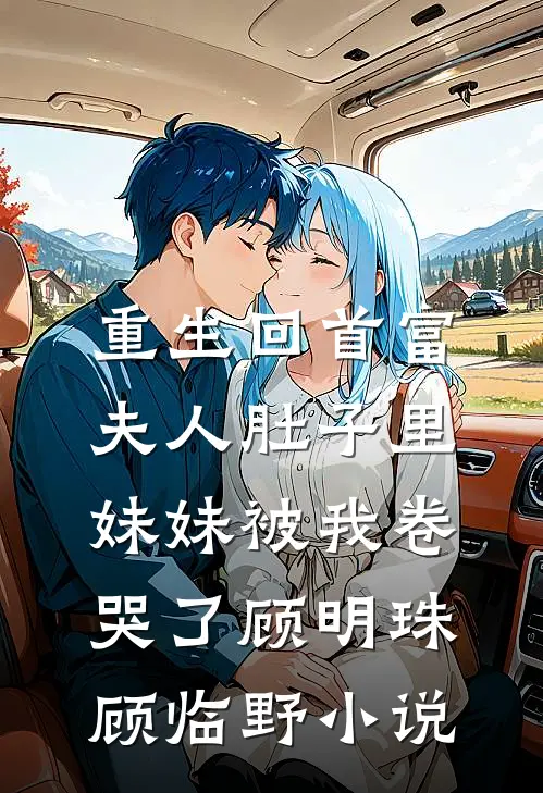 重生回首富夫人肚子里，妹妹被我卷哭了顾明珠顾临野小说