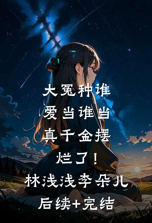 大冤种谁爱当谁当，真千金摆烂了！林浅浅李朵儿后续+完结