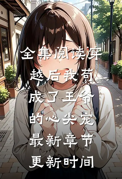全集阅读穿越后我苟成了王爷的心尖宠最新章节更新时间
