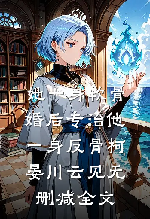 她一身软骨，婚后专治他一身反骨柯晏川云见无删减全文