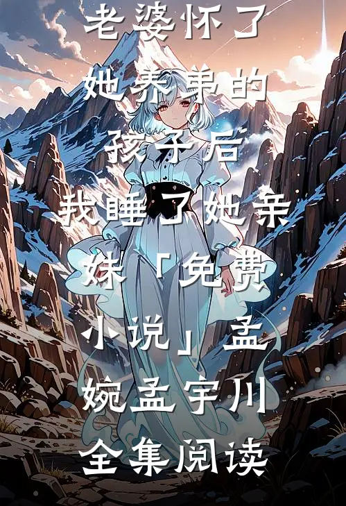 老婆怀了她养弟的孩子后，我睡了她亲妹「免费小说」孟婉孟宇川全集阅读
