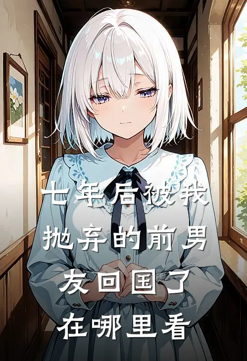 七年后被我抛弃的前男友回国了在哪里看
