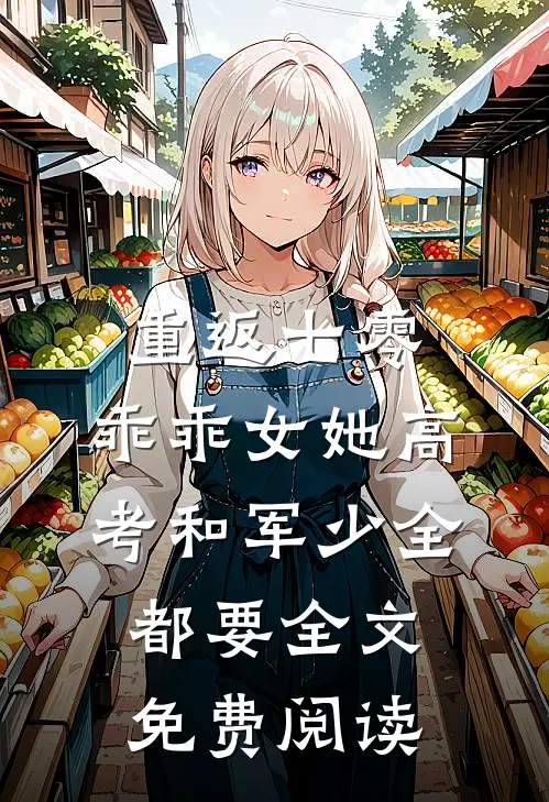 重返七零，乖乖女她高考和军少全都要全文免费阅读
