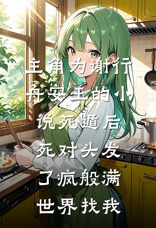 主角为谢行舟安王的小说死遁后死对头发了疯般满世界找我
