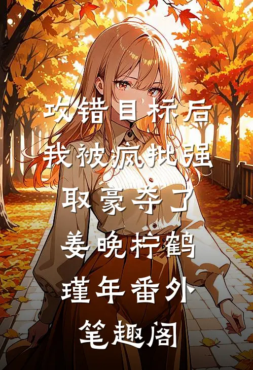 攻错目标后，我被疯批强取豪夺了：姜晚柠鹤瑾年番外笔趣阁