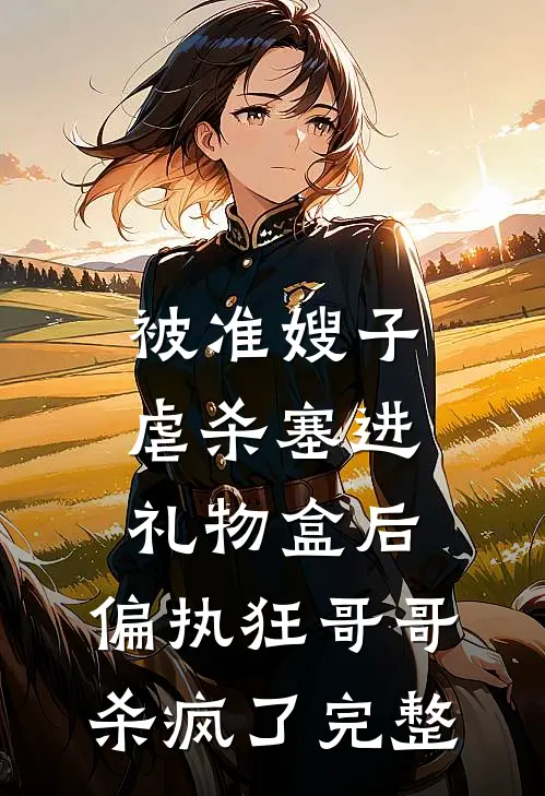 被准嫂子虐杀塞进礼物盒后，偏执狂哥哥杀疯了完整