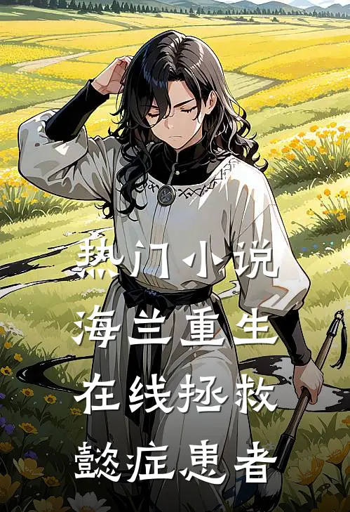 热门小说海兰重生，在线拯救懿症患者