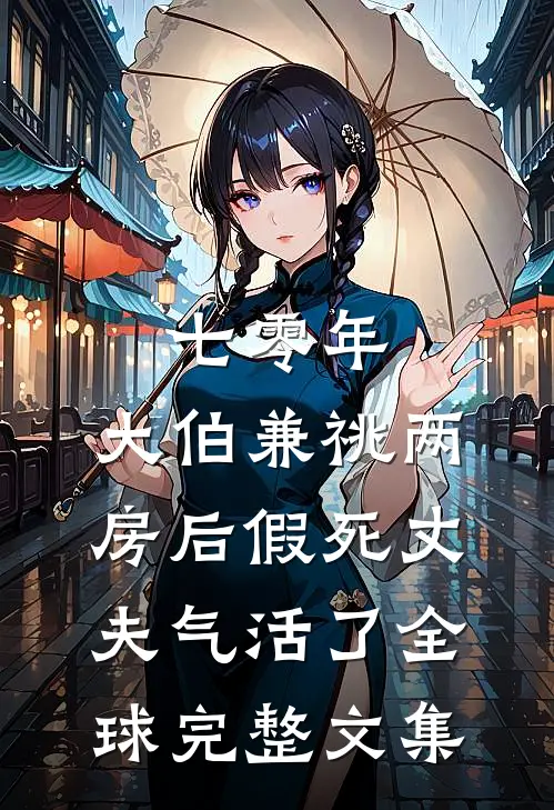 七零年，大伯兼祧两房后假死丈夫气活了全球完整文集