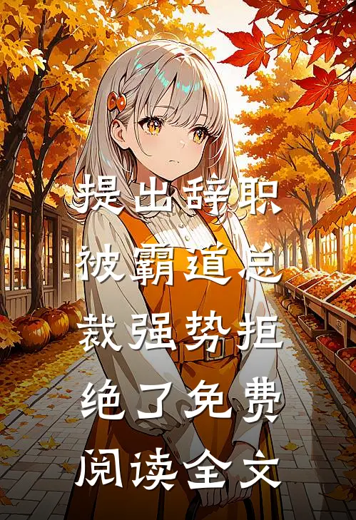 提出辞职，被霸道总裁强势拒绝了免费阅读全文