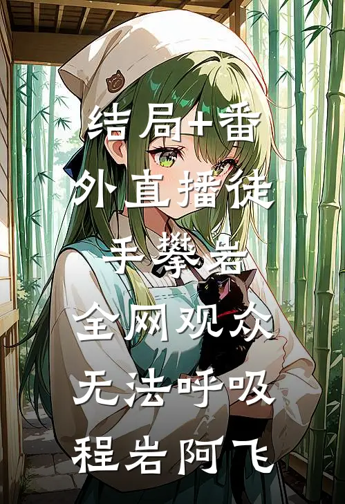结局+番外直播徒手攀岩：全网观众无法呼吸程岩阿飞