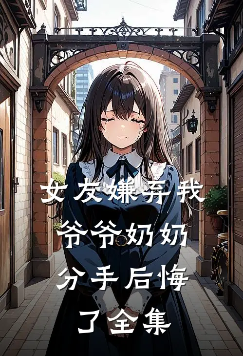 女友嫌弃我爷爷奶奶，分手后悔了 全集
